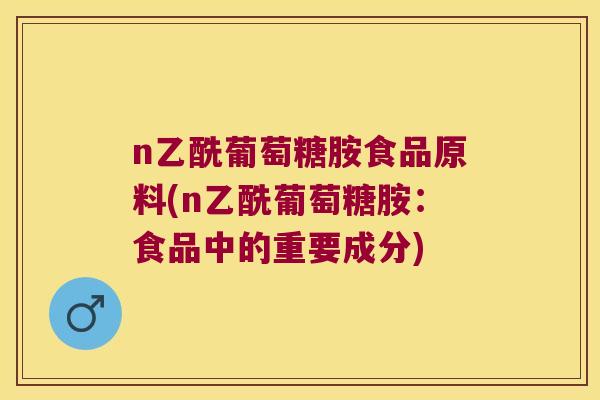 n乙酰葡萄糖胺食品原料(n乙酰葡萄糖胺:食品中的重要成分) n乙酰葡萄糖胺食品原料(n乙酰葡萄糖胺:食品中的重要成分)