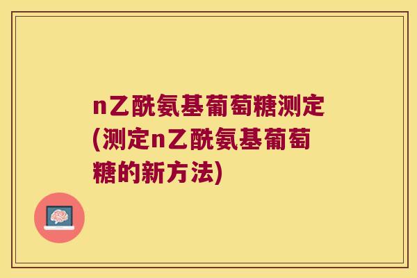 n乙酰氨基葡萄糖测定(测定n乙酰氨基葡萄糖的新方法)
