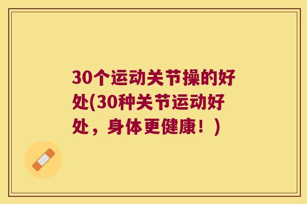 30个运动关节操的好处(30种关节运动好处,身体更健康!) 30个运动关节操的好处(30种关节运动好处,身体更健康!)