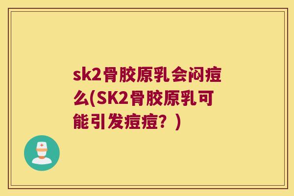 sk2骨胶原乳会闷痘么(SK2骨胶原乳可能引发痘痘?) sk2骨胶原乳会闷痘么(SK2骨胶原乳可能引发痘痘?)