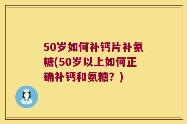 50岁如何补钙片补氨糖(50岁以上如何正确补钙和氨糖？)