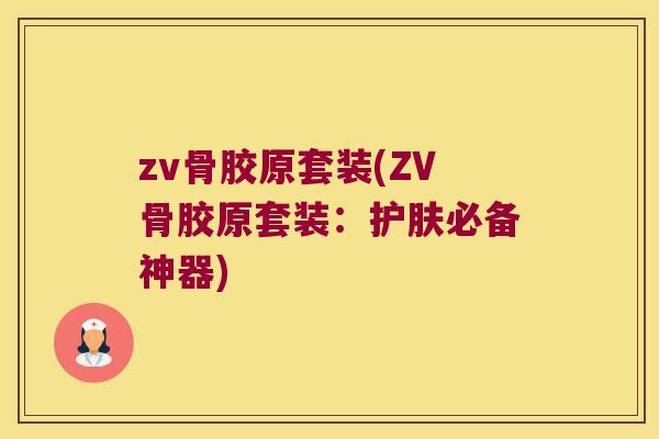 zv骨胶原套装(ZV骨胶原套装：护肤必备神器)