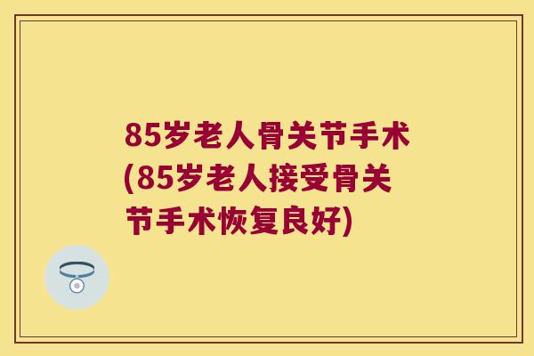 85岁老人骨关节手术(85岁老人接受骨关节手术恢复良好)