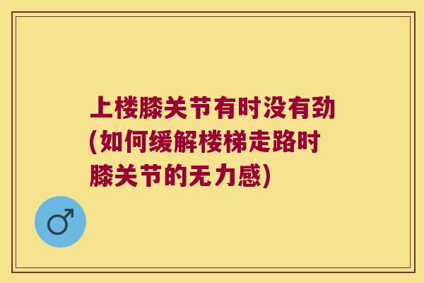 上楼膝关节有时没有劲(如何缓解楼梯走路时膝关节的无力感)