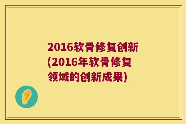 2016软骨修复创新(2016年软骨修复领域的创新成果) 2016软骨修复创新(2016年软骨修复领域的创新成果)