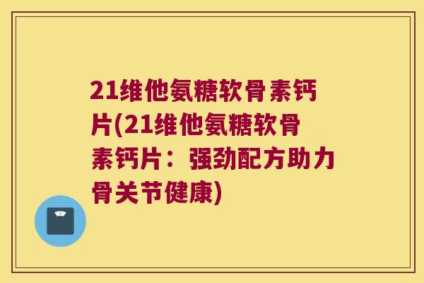 21维他氨糖软骨素钙片(21维他氨糖软骨素钙片：强劲配方助力骨关节健康)