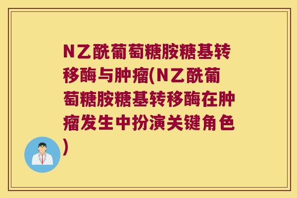 N乙酰葡萄糖胺糖基转移酶与(N乙酰葡萄糖胺糖基转移酶在发生中扮演关键角色) N乙酰葡萄糖胺糖基转移酶与(N乙酰葡萄糖胺糖基转移酶在发生中扮演关键角色)