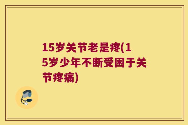 15岁关节老是疼(15岁少年不断受困于关节)