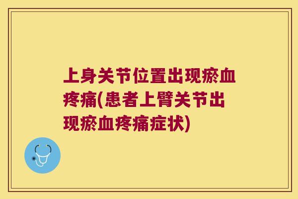 上身关节位置出现瘀(患者上臂关节出现瘀症状) 上身关节位置出现瘀(患者上臂关节出现瘀症状)