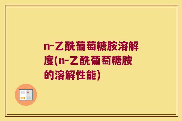 n-乙酰葡萄糖胺溶解度(n-乙酰葡萄糖胺的溶解性能)