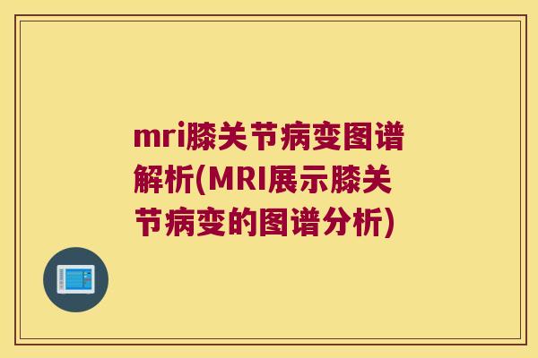 mri膝关节变图谱解析(MRI展示膝关节变的图谱分析) mri膝关节变图谱解析(MRI展示膝关节变的图谱分析)