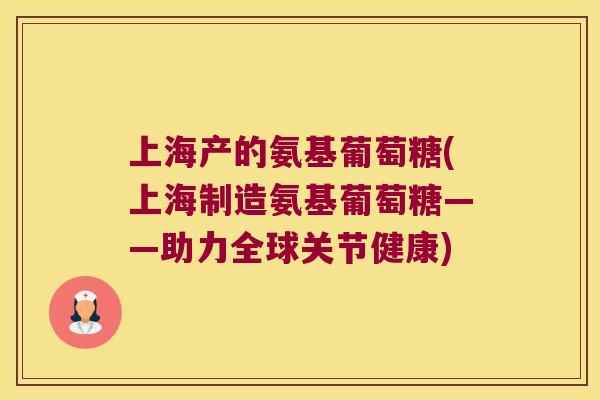上海产的氨基葡萄糖(上海制造氨基葡萄糖——助力全球关节健康) 上海产的氨基葡萄糖(上海制造氨基葡萄糖——助力全球关节健康)