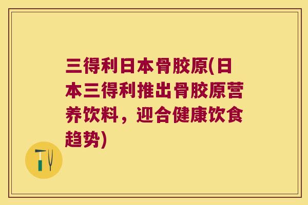三得利日本骨胶原(日本三得利推出骨胶原营养饮料,迎合健康饮食趋势) 三得利日本骨胶原(日本三得利推出骨胶原营养饮料,迎合健康饮食趋势)