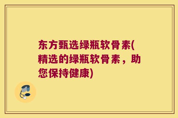 东方甄选绿瓶软骨素(精选的绿瓶软骨素，助您保持健康)
