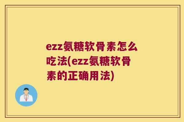 ezz氨糖软骨素怎么吃法(ezz氨糖软骨素的正确用法)