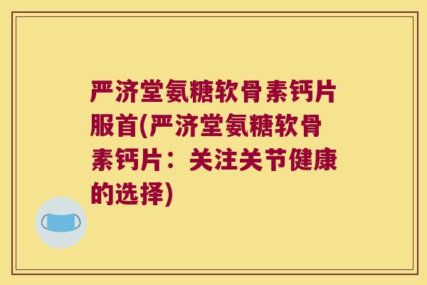 严济堂氨糖软骨素钙片服首(严济堂氨糖软骨素钙片:关注关节健康的选择) 严济堂氨糖软骨素钙片服首(严济堂氨糖软骨素钙片:关注关节健康的选择)