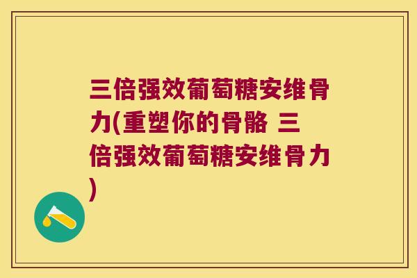 三倍强效葡萄糖安维骨力(重塑你的骨骼 三倍强效葡萄糖安维骨力) 三倍强效葡萄糖安维骨力(重塑你的骨骼 三倍强效葡萄糖安维骨力)