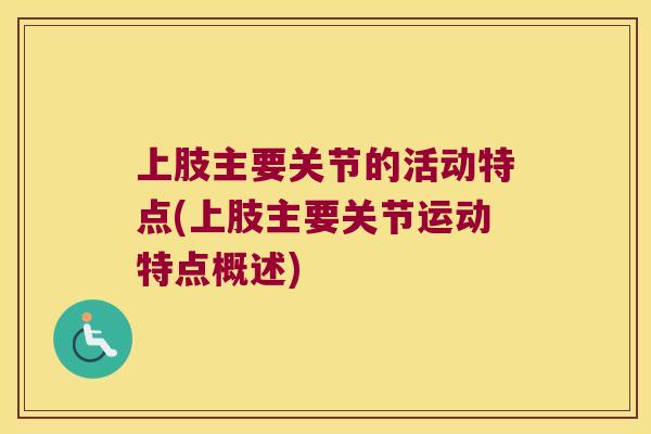 上肢主要关节的活动特点(上肢主要关节运动特点概述) 上肢主要关节的活动特点(上肢主要关节运动特点概述)