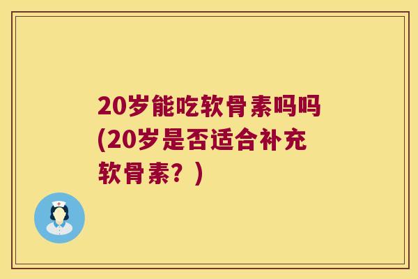 20岁能吃软骨素吗吗(20岁是否适合补充软骨素?) 20岁能吃软骨素吗吗(20岁是否适合补充软骨素?)