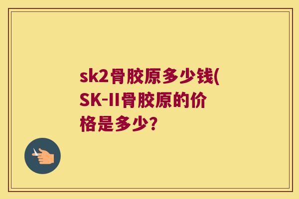 sk2骨胶原多少钱(SK-II骨胶原的价格是多少？
