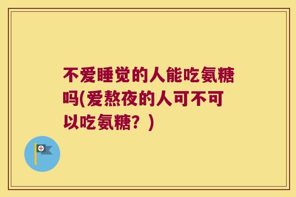 不爱睡觉的人能吃氨糖吗(爱熬夜的人可不可以吃氨糖？)