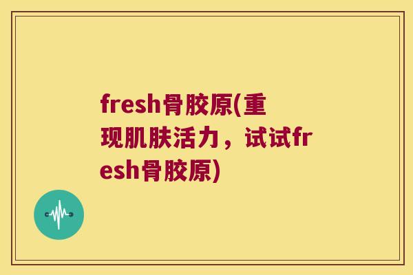 fresh骨胶原(重现活力，试试fresh骨胶原)