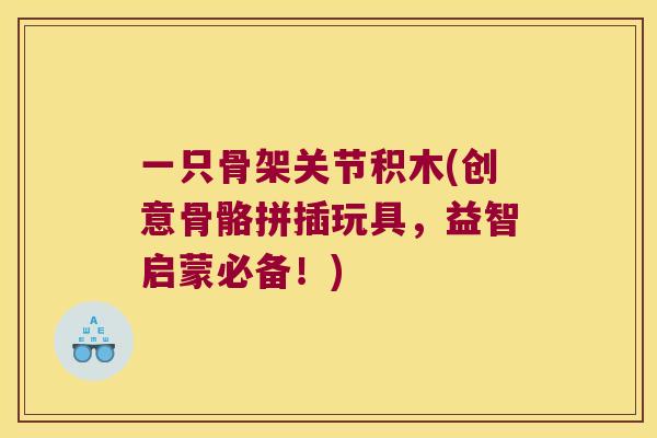 一只骨架关节积木(创意骨骼拼插玩具，益智启蒙必备！)