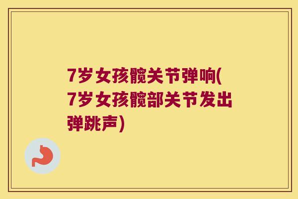 7岁女孩髋关节弹响(7岁女孩髋部关节发出弹跳声)