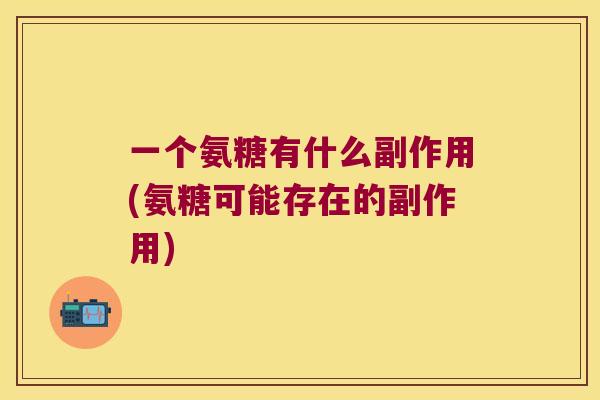 一个氨糖有什么副作用(氨糖可能存在的副作用) 一个氨糖有什么副作用(氨糖可能存在的副作用)