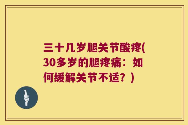 三十几岁腿关节酸疼(30多岁的腿:如何缓解关节不适?) 三十几岁腿关节酸疼(30多岁的腿:如何缓解关节不适?)