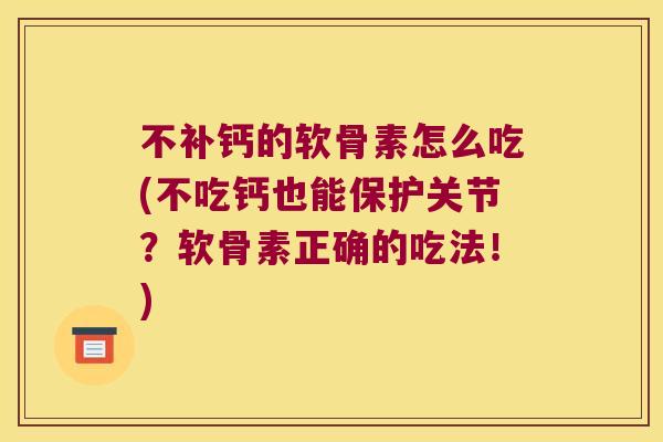 不补钙的软骨素怎么吃(不吃钙也能保护关节？软骨素正确的吃法！)