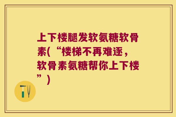上下楼腿发软氨糖软骨素(“楼梯不再难逐,软骨素氨糖帮你上下楼”) 上下楼腿发软氨糖软骨素(“楼梯不再难逐,软骨素氨糖帮你上下楼”)