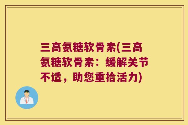 氨糖软骨素(氨糖软骨素:缓解关节不适,助您重拾活力) 氨糖软骨素(氨糖软骨素:缓解关节不适,助您重拾活力)