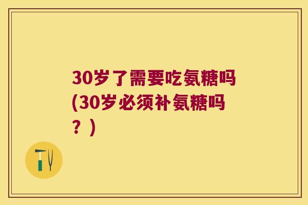 30岁了需要吃氨糖吗(30岁必须补氨糖吗?) 30岁了需要吃氨糖吗(30岁必须补氨糖吗?)