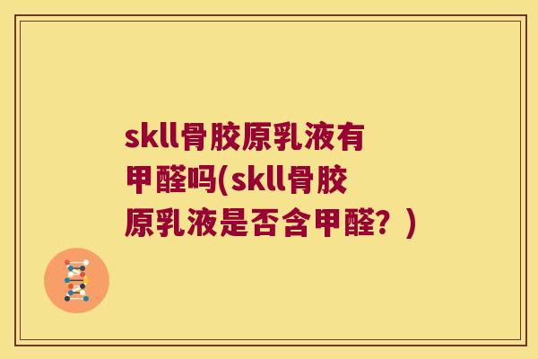 skll骨胶原乳液有甲醛吗(skll骨胶原乳液是否含甲醛?) skll骨胶原乳液有甲醛吗(skll骨胶原乳液是否含甲醛?)