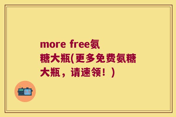 more free氨糖大瓶(更多免费氨糖大瓶，请速领！)