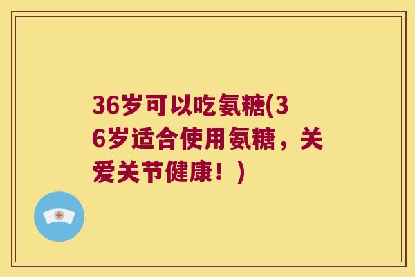 36岁可以吃氨糖(36岁适合使用氨糖，关爱关节健康！)