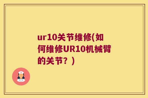 ur10关节维修(如何维修UR10机械臂的关节?) ur10关节维修(如何维修UR10机械臂的关节?)