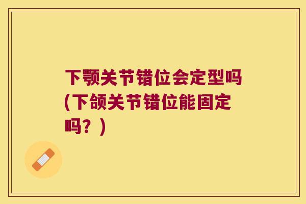 下颚关节错位会定型吗(下颌关节错位能固定吗？)