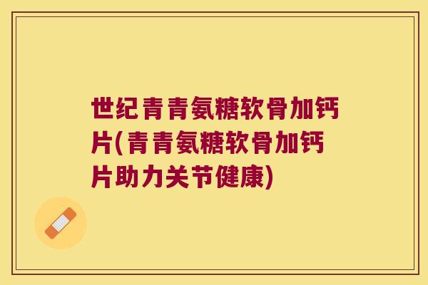 世纪青青氨糖软骨加钙片(青青氨糖软骨加钙片助力关节健康) 世纪青青氨糖软骨加钙片(青青氨糖软骨加钙片助力关节健康)