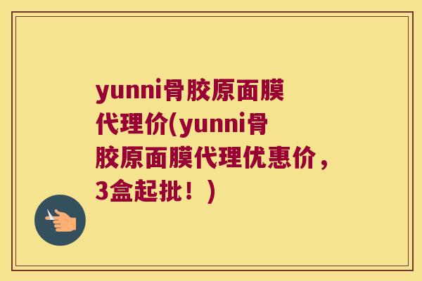 yunni骨胶原面膜代理价(yunni骨胶原面膜代理优惠价,3盒起批!) yunni骨胶原面膜代理价(yunni骨胶原面膜代理优惠价,3盒起批!)