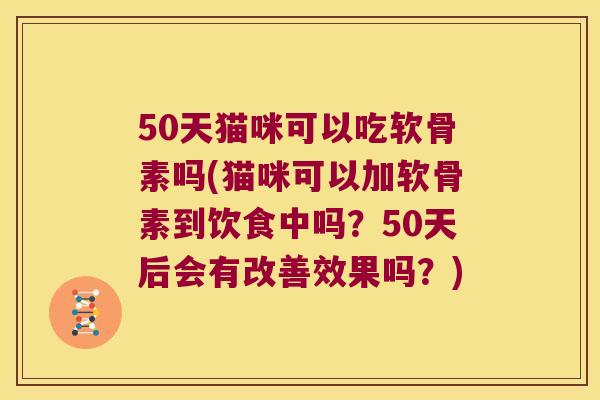 50天猫咪可以吃软骨素吗(猫咪可以加软骨素到饮食中吗?50天后会有改善效果吗?) 50天猫咪可以吃软骨素吗(猫咪可以加软骨素到饮食中吗?50天后会有改善效果吗?)