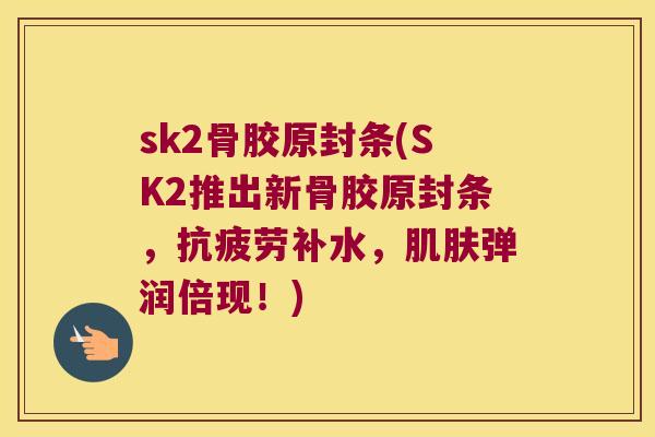 sk2骨胶原封条(SK2推出新骨胶原封条,补水,弹润倍现!) sk2骨胶原封条(SK2推出新骨胶原封条,补水,弹润倍现!)