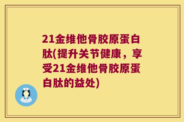 21金维他骨胶原蛋白肽(提升关节健康,享受21金维他骨胶原蛋白肽的益处) 21金维他骨胶原蛋白肽(提升关节健康,享受21金维他骨胶原蛋白肽的益处)