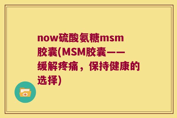 now硫酸氨糖msm胶囊(MSM胶囊——缓解,保持健康的选择) now硫酸氨糖msm胶囊(MSM胶囊——缓解,保持健康的选择)
