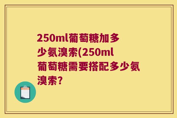250ml葡萄糖加多少氨溴索(250ml葡萄糖需要搭配多少氨溴索？