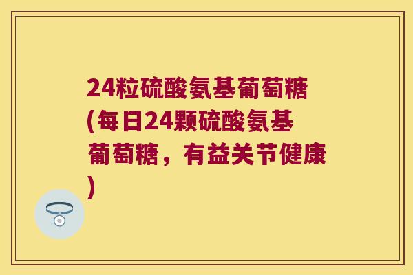 24粒硫酸氨基葡萄糖(每日24颗硫酸氨基葡萄糖，有益关节健康)