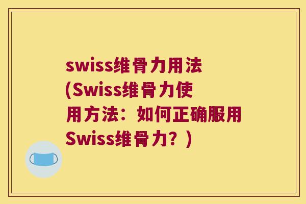 swiss维骨力用法(Swiss维骨力使用方法:如何正确服用Swiss维骨力?) swiss维骨力用法(Swiss维骨力使用方法:如何正确服用Swiss维骨力?)