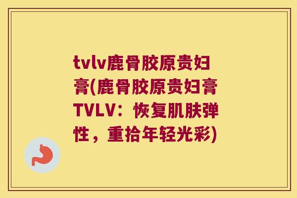 tvlv鹿骨胶原贵妇膏(鹿骨胶原贵妇膏 TVLV：恢复弹性，重拾年轻光彩)