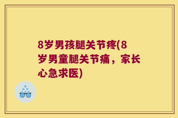 8岁男孩腿关节疼(8岁男童腿关节痛,家长心急求医) 8岁男孩腿关节疼(8岁男童腿关节痛,家长心急求医)